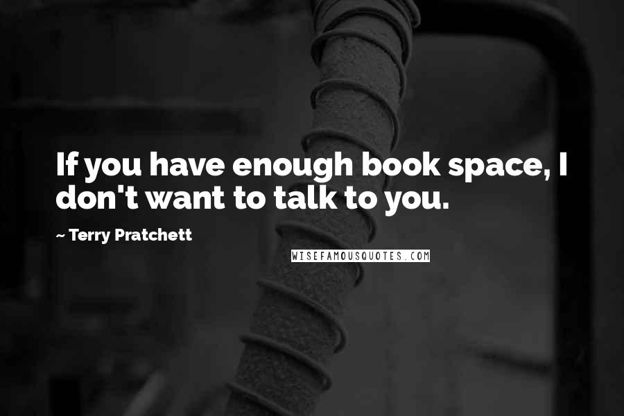 Terry Pratchett Quotes: If you have enough book space, I don't want to talk to you.