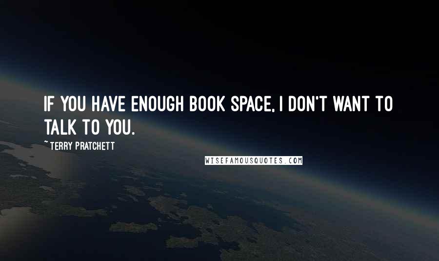 Terry Pratchett Quotes: If you have enough book space, I don't want to talk to you.