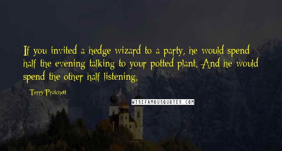 Terry Pratchett Quotes: If you invited a hedge wizard to a party, he would spend half the evening talking to your potted plant. And he would spend the other half listening.