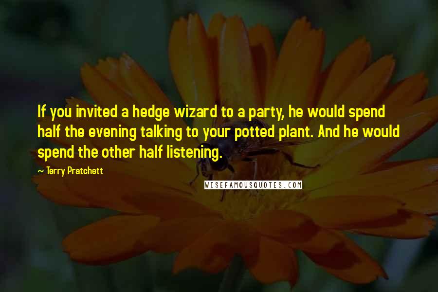 Terry Pratchett Quotes: If you invited a hedge wizard to a party, he would spend half the evening talking to your potted plant. And he would spend the other half listening.