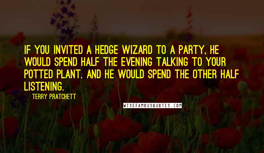 Terry Pratchett Quotes: If you invited a hedge wizard to a party, he would spend half the evening talking to your potted plant. And he would spend the other half listening.