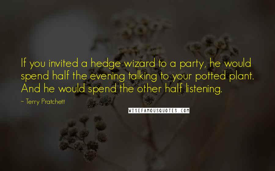 Terry Pratchett Quotes: If you invited a hedge wizard to a party, he would spend half the evening talking to your potted plant. And he would spend the other half listening.