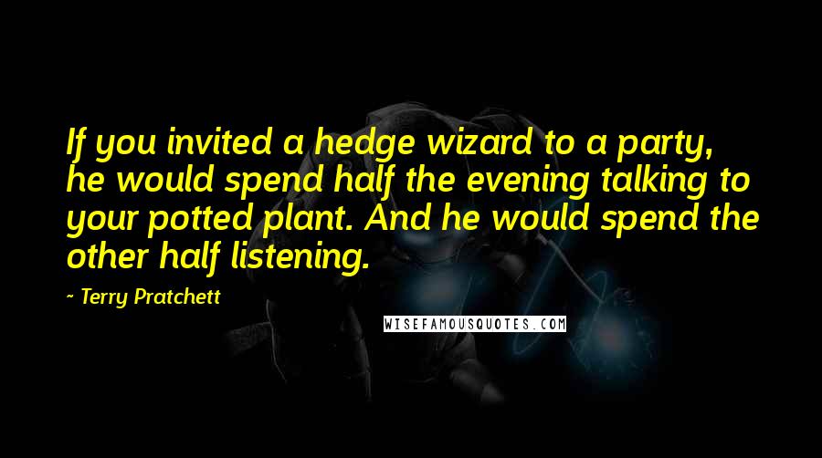 Terry Pratchett Quotes: If you invited a hedge wizard to a party, he would spend half the evening talking to your potted plant. And he would spend the other half listening.