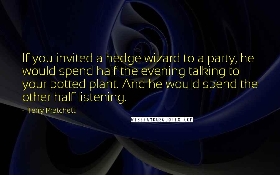 Terry Pratchett Quotes: If you invited a hedge wizard to a party, he would spend half the evening talking to your potted plant. And he would spend the other half listening.