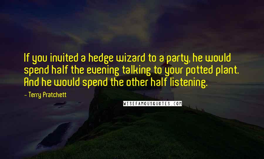 Terry Pratchett Quotes: If you invited a hedge wizard to a party, he would spend half the evening talking to your potted plant. And he would spend the other half listening.