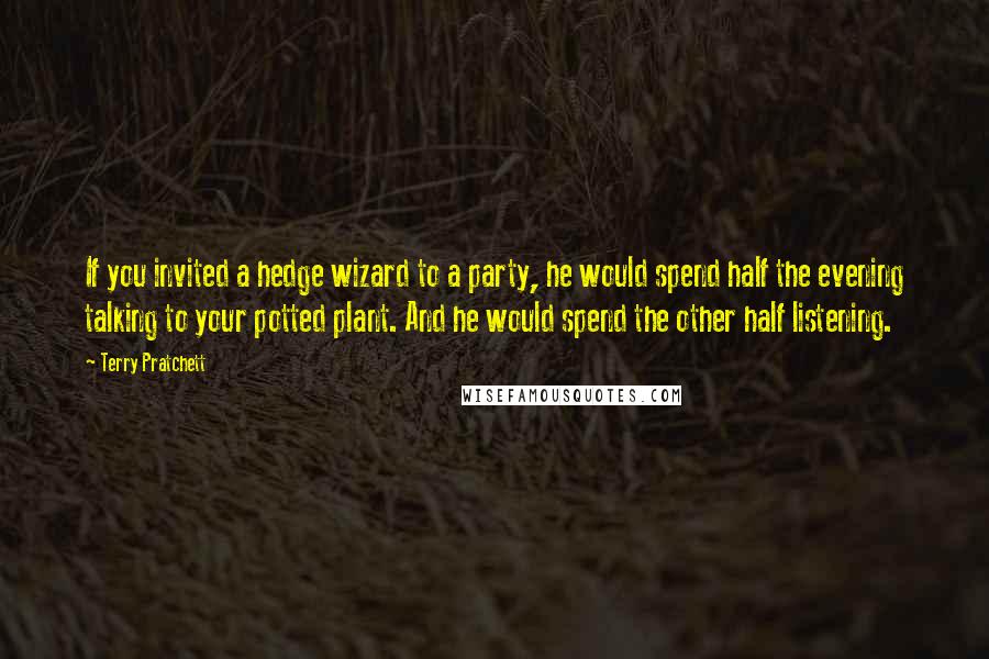 Terry Pratchett Quotes: If you invited a hedge wizard to a party, he would spend half the evening talking to your potted plant. And he would spend the other half listening.