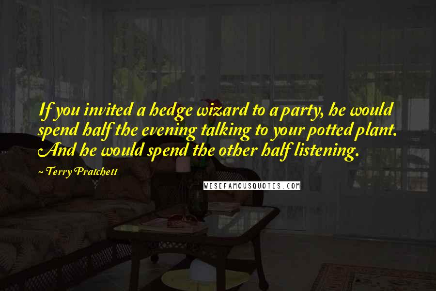 Terry Pratchett Quotes: If you invited a hedge wizard to a party, he would spend half the evening talking to your potted plant. And he would spend the other half listening.