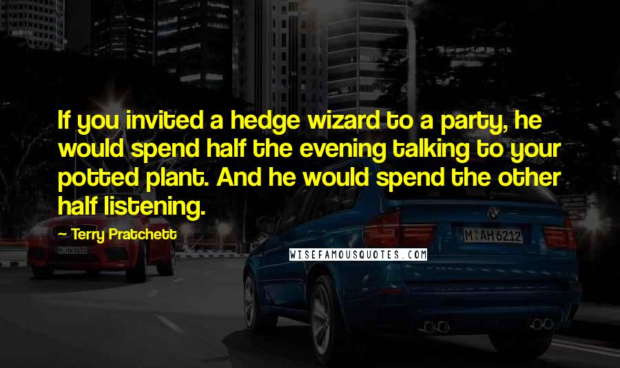 Terry Pratchett Quotes: If you invited a hedge wizard to a party, he would spend half the evening talking to your potted plant. And he would spend the other half listening.