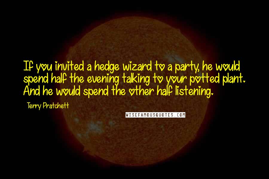 Terry Pratchett Quotes: If you invited a hedge wizard to a party, he would spend half the evening talking to your potted plant. And he would spend the other half listening.