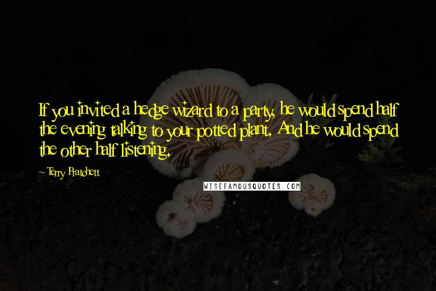 Terry Pratchett Quotes: If you invited a hedge wizard to a party, he would spend half the evening talking to your potted plant. And he would spend the other half listening.