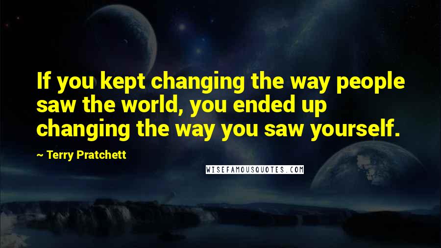 Terry Pratchett Quotes: If you kept changing the way people saw the world, you ended up changing the way you saw yourself.