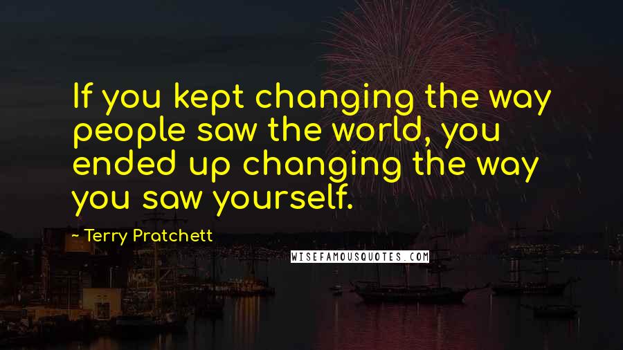 Terry Pratchett Quotes: If you kept changing the way people saw the world, you ended up changing the way you saw yourself.