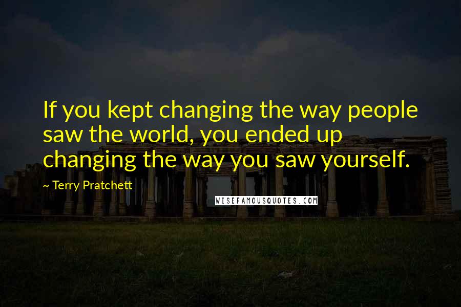 Terry Pratchett Quotes: If you kept changing the way people saw the world, you ended up changing the way you saw yourself.