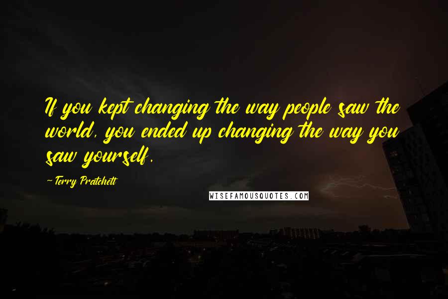 Terry Pratchett Quotes: If you kept changing the way people saw the world, you ended up changing the way you saw yourself.