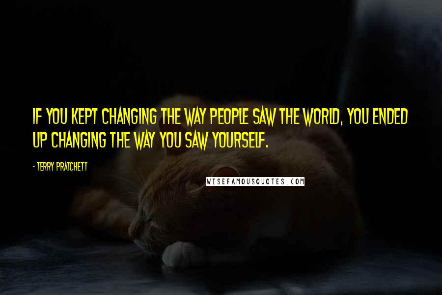 Terry Pratchett Quotes: If you kept changing the way people saw the world, you ended up changing the way you saw yourself.