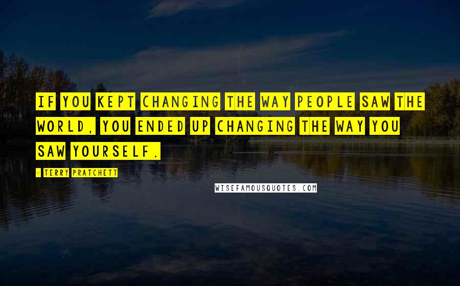 Terry Pratchett Quotes: If you kept changing the way people saw the world, you ended up changing the way you saw yourself.