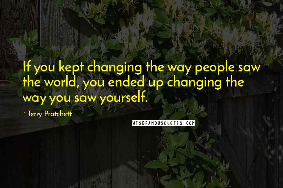 Terry Pratchett Quotes: If you kept changing the way people saw the world, you ended up changing the way you saw yourself.