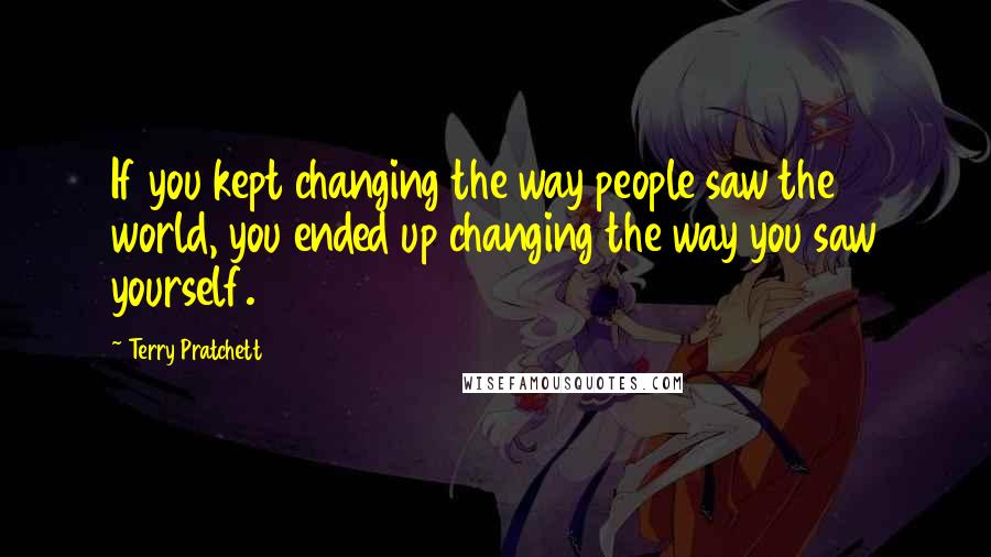 Terry Pratchett Quotes: If you kept changing the way people saw the world, you ended up changing the way you saw yourself.