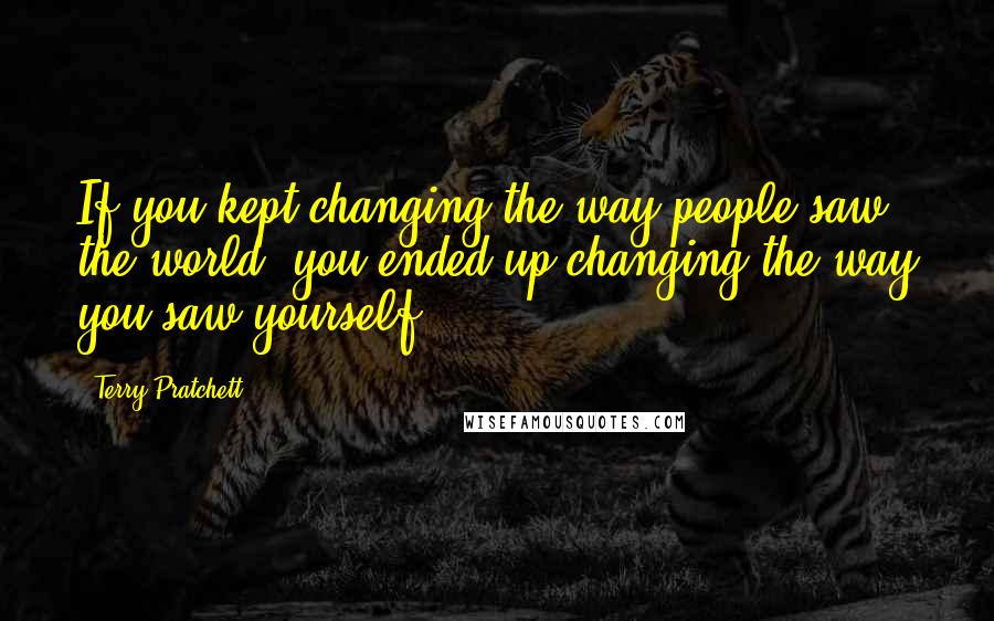 Terry Pratchett Quotes: If you kept changing the way people saw the world, you ended up changing the way you saw yourself.