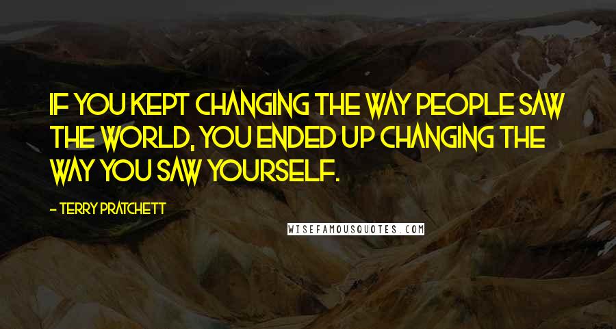 Terry Pratchett Quotes: If you kept changing the way people saw the world, you ended up changing the way you saw yourself.