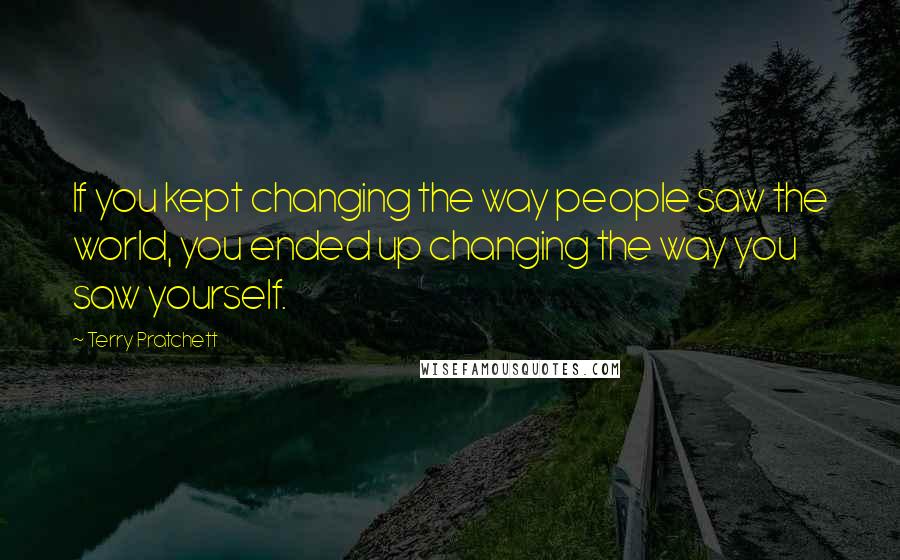 Terry Pratchett Quotes: If you kept changing the way people saw the world, you ended up changing the way you saw yourself.