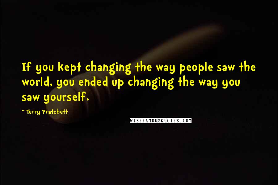 Terry Pratchett Quotes: If you kept changing the way people saw the world, you ended up changing the way you saw yourself.