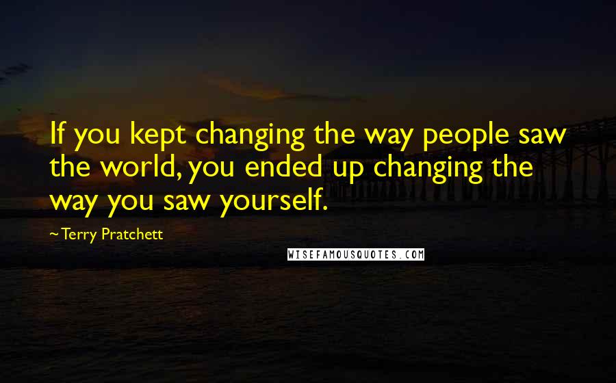 Terry Pratchett Quotes: If you kept changing the way people saw the world, you ended up changing the way you saw yourself.