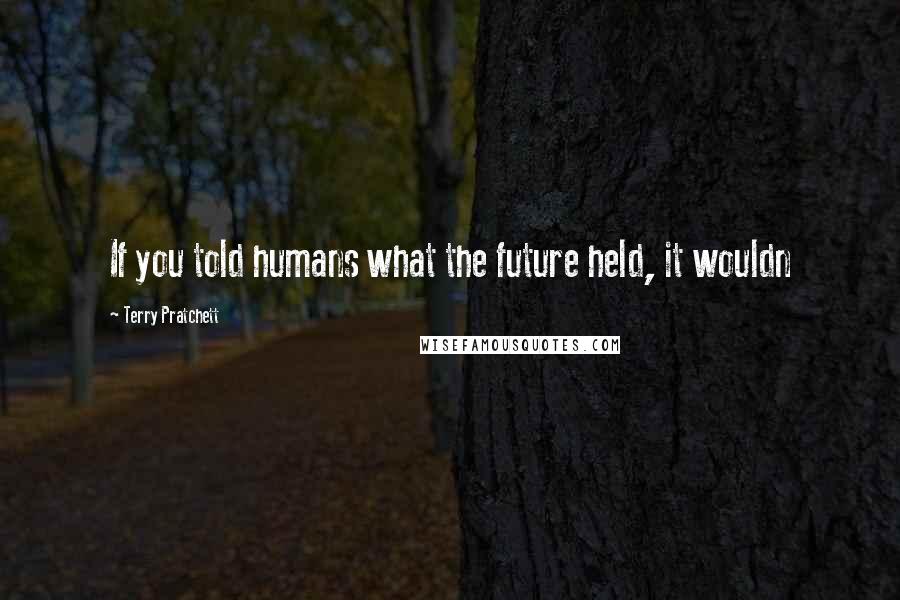 Terry Pratchett Quotes: If you told humans what the future held, it wouldn