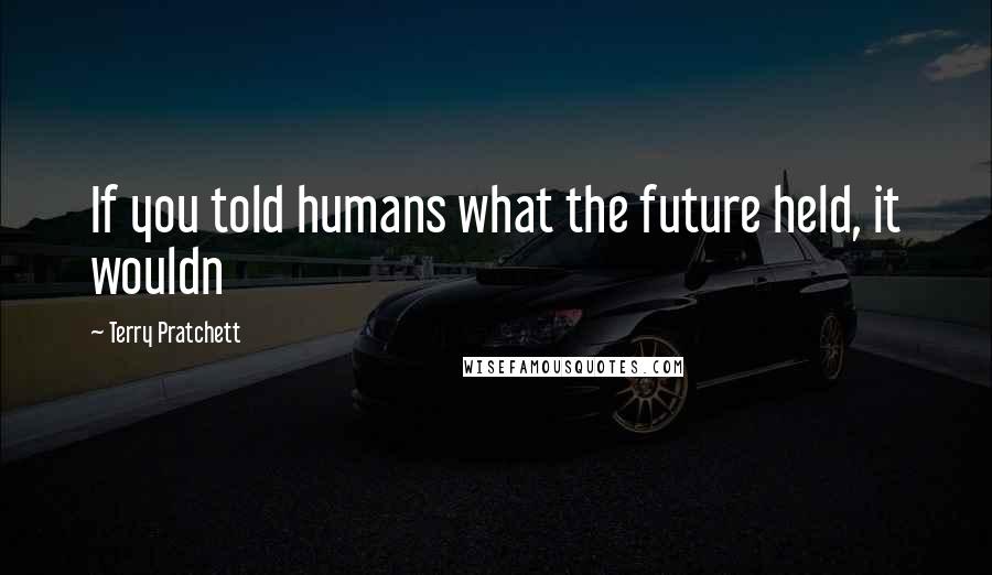 Terry Pratchett Quotes: If you told humans what the future held, it wouldn