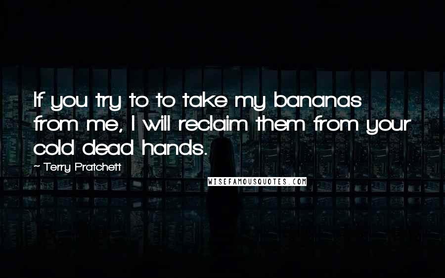Terry Pratchett Quotes: If you try to to take my bananas from me, I will reclaim them from your cold dead hands.
