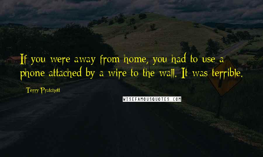 Terry Pratchett Quotes: If you were away from home, you had to use a phone attached by a wire to the wall. It was terrible.