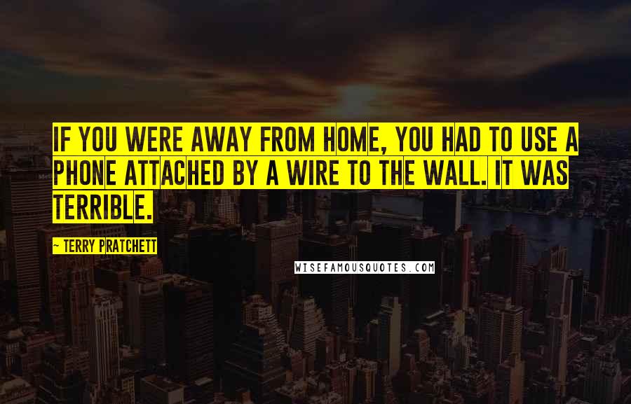 Terry Pratchett Quotes: If you were away from home, you had to use a phone attached by a wire to the wall. It was terrible.