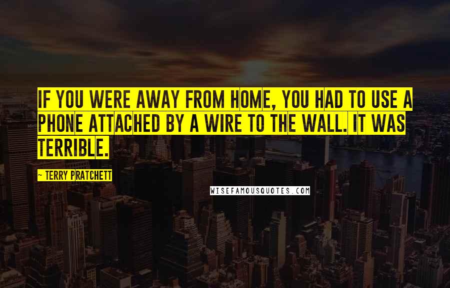 Terry Pratchett Quotes: If you were away from home, you had to use a phone attached by a wire to the wall. It was terrible.