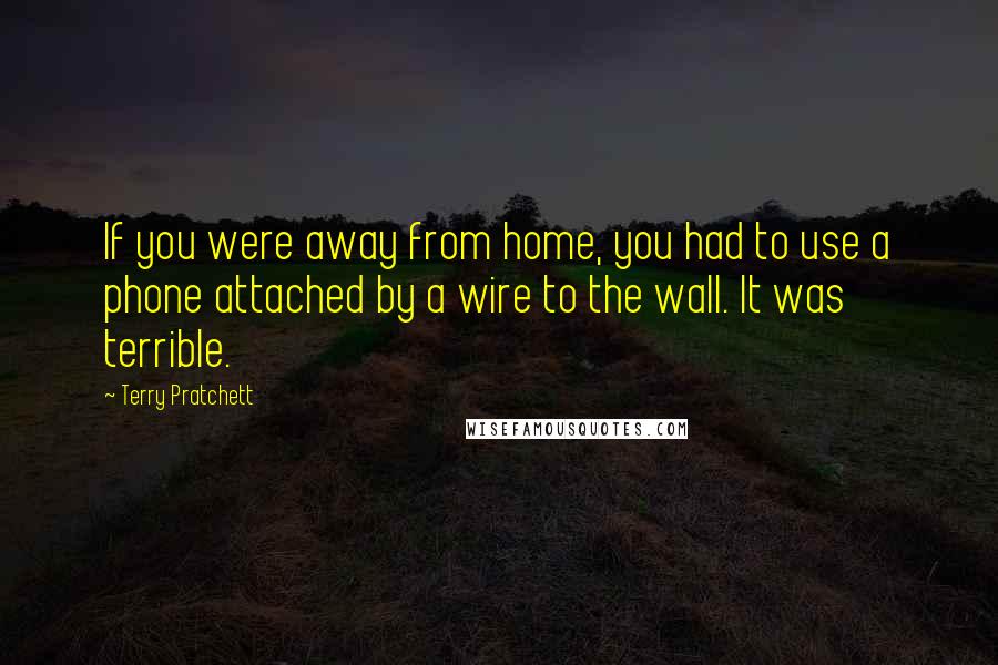 Terry Pratchett Quotes: If you were away from home, you had to use a phone attached by a wire to the wall. It was terrible.