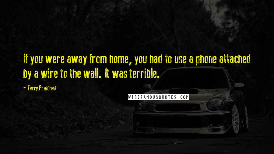 Terry Pratchett Quotes: If you were away from home, you had to use a phone attached by a wire to the wall. It was terrible.