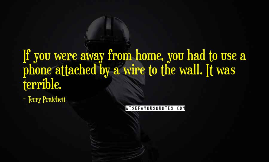 Terry Pratchett Quotes: If you were away from home, you had to use a phone attached by a wire to the wall. It was terrible.