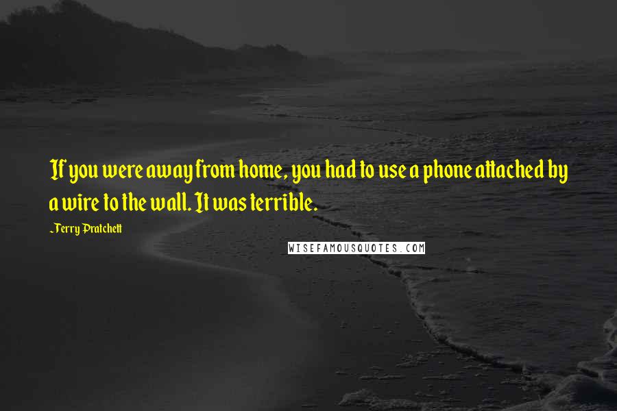 Terry Pratchett Quotes: If you were away from home, you had to use a phone attached by a wire to the wall. It was terrible.