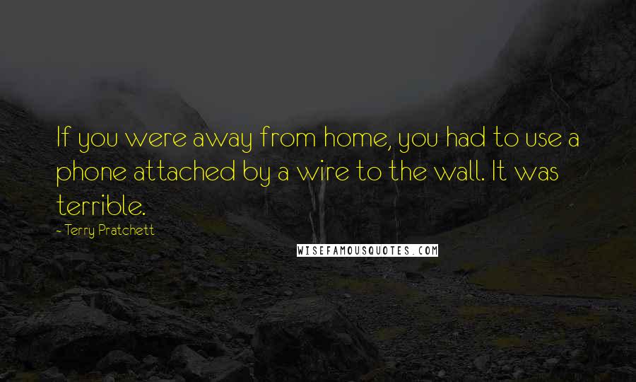 Terry Pratchett Quotes: If you were away from home, you had to use a phone attached by a wire to the wall. It was terrible.