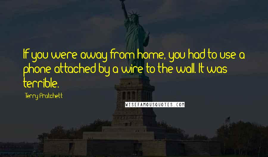 Terry Pratchett Quotes: If you were away from home, you had to use a phone attached by a wire to the wall. It was terrible.