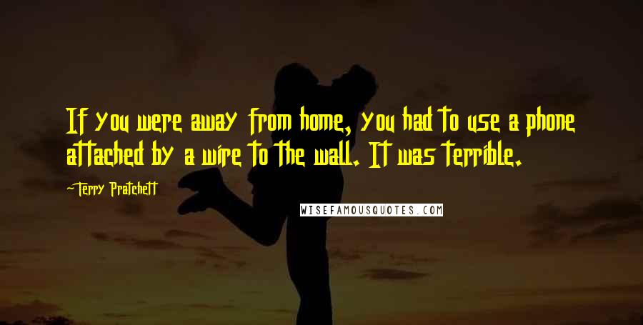 Terry Pratchett Quotes: If you were away from home, you had to use a phone attached by a wire to the wall. It was terrible.