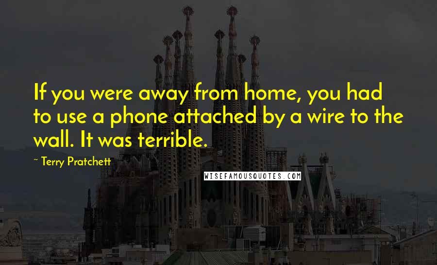 Terry Pratchett Quotes: If you were away from home, you had to use a phone attached by a wire to the wall. It was terrible.