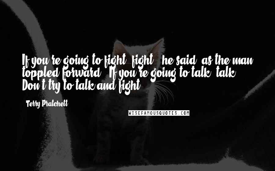 Terry Pratchett Quotes: If you're going to fight, fight," he said, as the man toppled forward. "If you're going to talk, talk. Don't try to talk and fight.