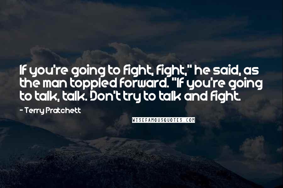 Terry Pratchett Quotes: If you're going to fight, fight," he said, as the man toppled forward. "If you're going to talk, talk. Don't try to talk and fight.