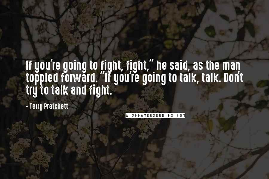 Terry Pratchett Quotes: If you're going to fight, fight," he said, as the man toppled forward. "If you're going to talk, talk. Don't try to talk and fight.