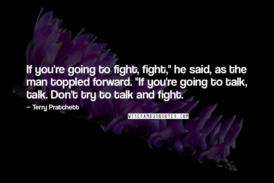 Terry Pratchett Quotes: If you're going to fight, fight," he said, as the man toppled forward. "If you're going to talk, talk. Don't try to talk and fight.