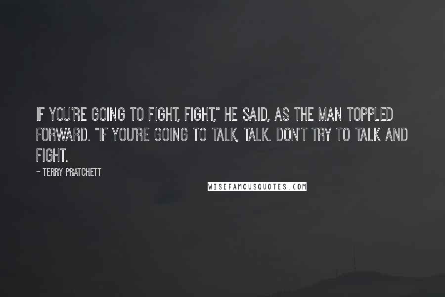 Terry Pratchett Quotes: If you're going to fight, fight," he said, as the man toppled forward. "If you're going to talk, talk. Don't try to talk and fight.
