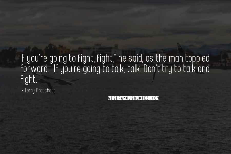 Terry Pratchett Quotes: If you're going to fight, fight," he said, as the man toppled forward. "If you're going to talk, talk. Don't try to talk and fight.