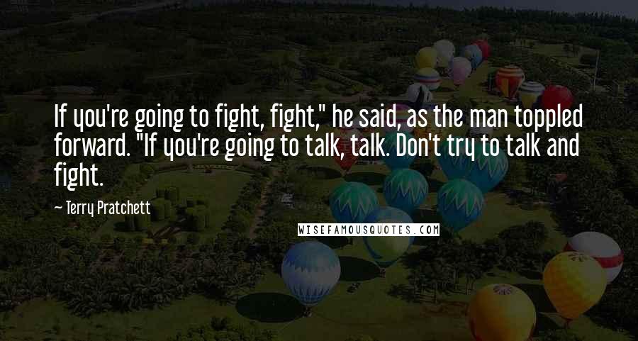 Terry Pratchett Quotes: If you're going to fight, fight," he said, as the man toppled forward. "If you're going to talk, talk. Don't try to talk and fight.