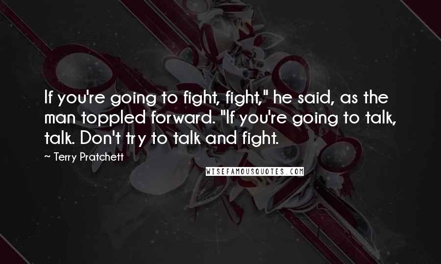 Terry Pratchett Quotes: If you're going to fight, fight," he said, as the man toppled forward. "If you're going to talk, talk. Don't try to talk and fight.