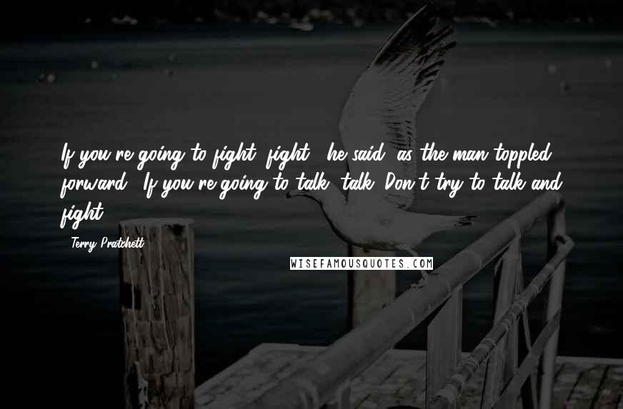 Terry Pratchett Quotes: If you're going to fight, fight," he said, as the man toppled forward. "If you're going to talk, talk. Don't try to talk and fight.